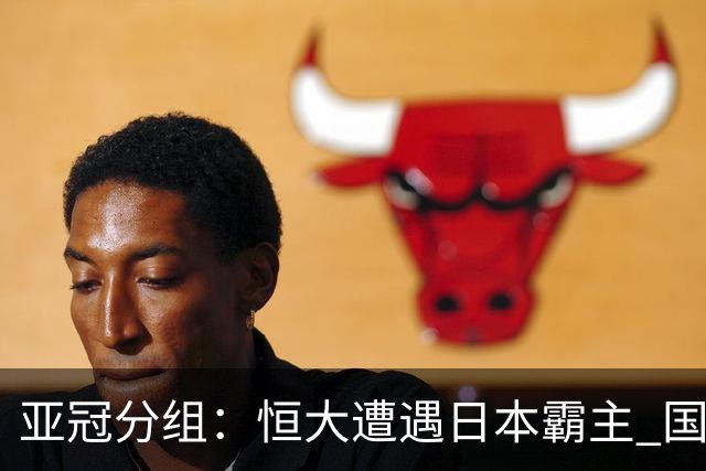 亚冠分组：恒大遭遇日本霸主 国安或再碰蔚山现代