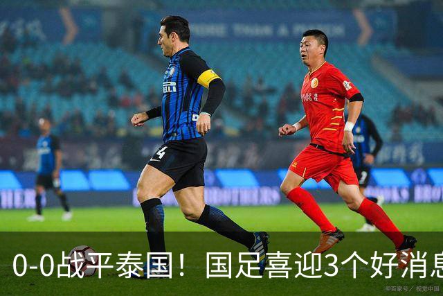 0-0战平泰国！国足喜迎3个好消息，邵佳一明确短期和长期目标